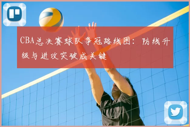 CBA总决赛球队争冠路线图：防线升级与进攻突破成关键