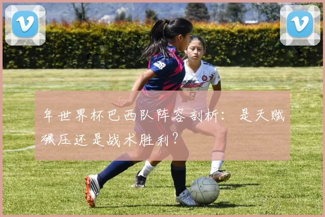 年世界杯巴西队阵容剖析:是天赋碾压还是战术胜利?