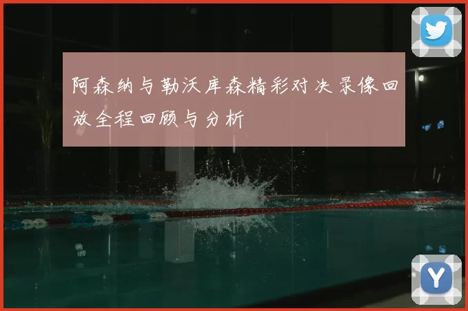 阿森纳与勒沃库森精彩对决录像回放全程回顾与分析