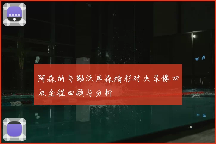 阿森纳与勒沃库森精彩对决录像回放全程回顾与分析