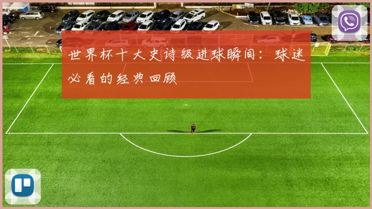 世界杯十大史诗级进球瞬间：球迷必看的经典回顾