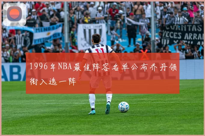 1996年NBA最佳阵容名单公布乔丹领衔入选一阵