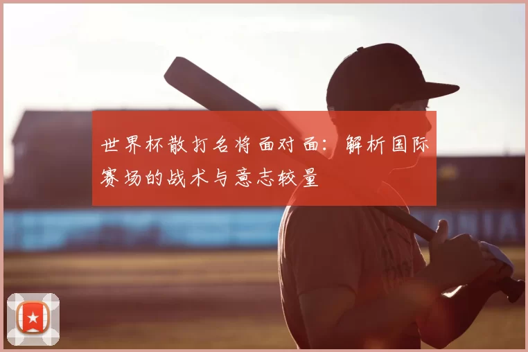 世界杯散打名将面对面：解析国际赛场的战术与意志较量