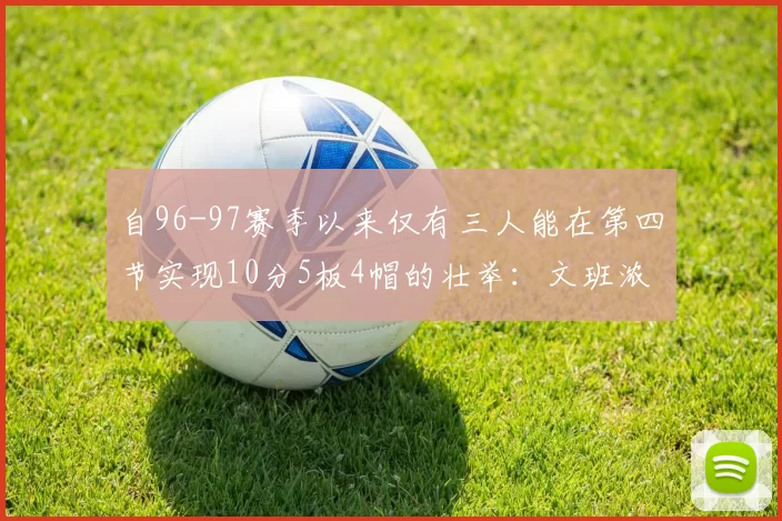 自96-97赛季以来仅有三人能在第四节实现10分5板4帽的壮举：文班浓眉伍德