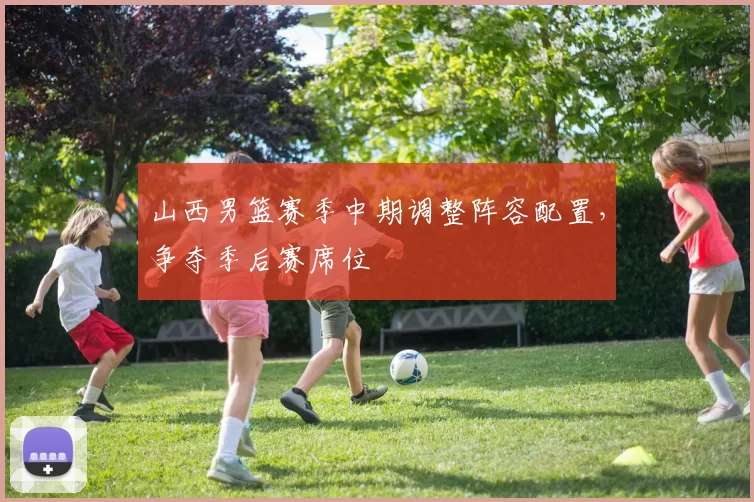 山西男篮赛季中期调整阵容配置，争夺季后赛席位