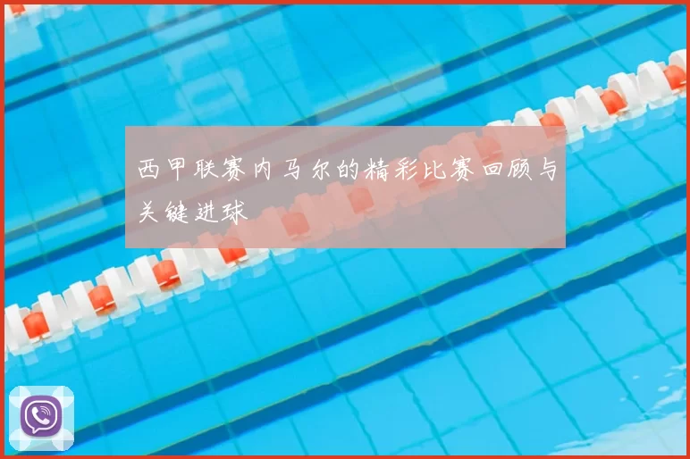 西甲联赛内马尔的精彩比赛回顾与关键进球