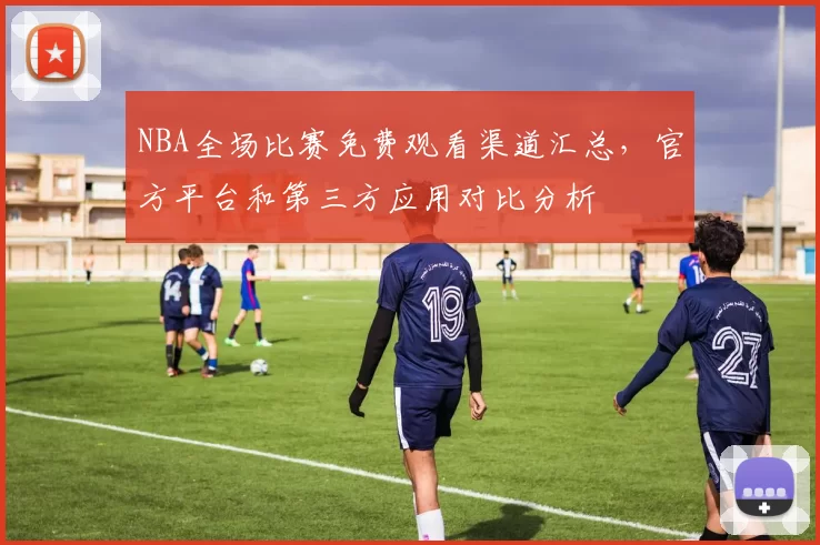 NBA全场比赛免费观看渠道汇总，官方平台和第三方应用对比分析