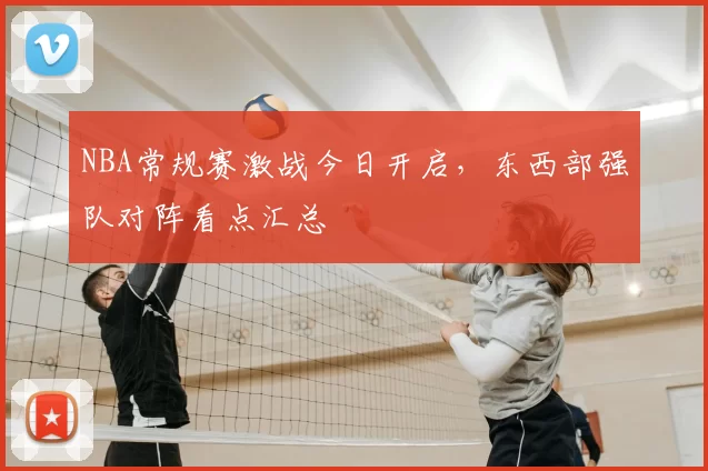 NBA常规赛激战今日开启，东西部强队对阵看点汇总