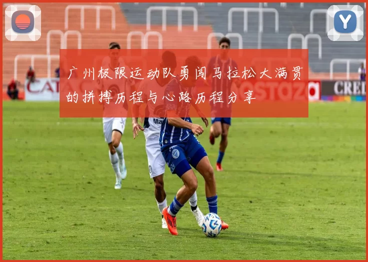 广州极限运动队勇闯马拉松大满贯的拼搏历程与心路历程分享