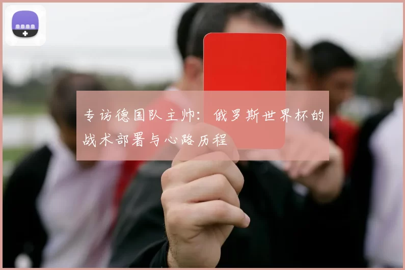 专访德国队主帅：俄罗斯世界杯的战术部署与心路历程