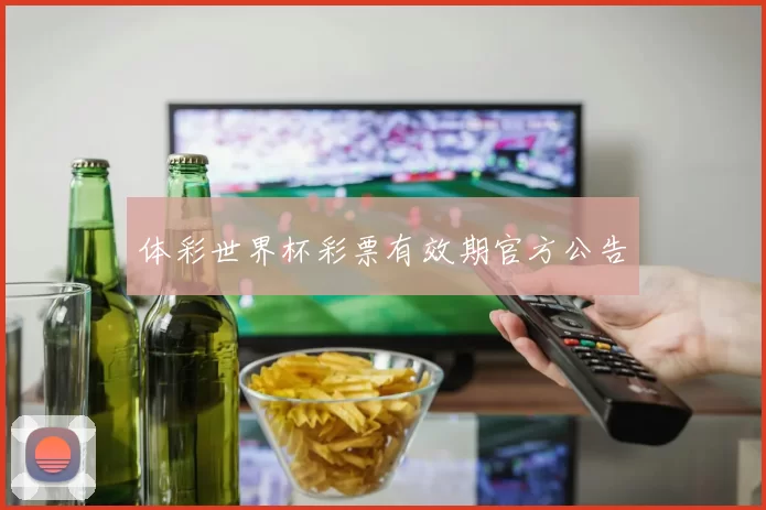 体彩世界杯彩票有效期官方公告