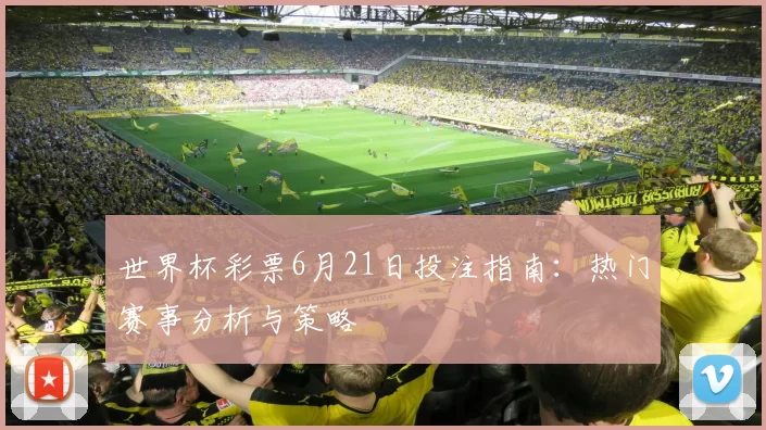 世界杯彩票6月21日投注指南：热门赛事分析与策略