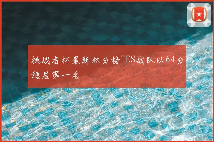 挑战者杯最新积分榜TES战队以64分稳居第一名