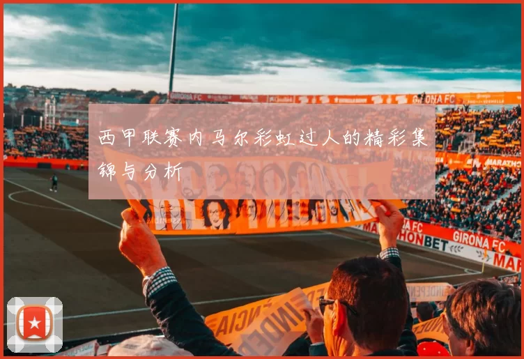西甲联赛内马尔彩虹过人的精彩集锦与分析