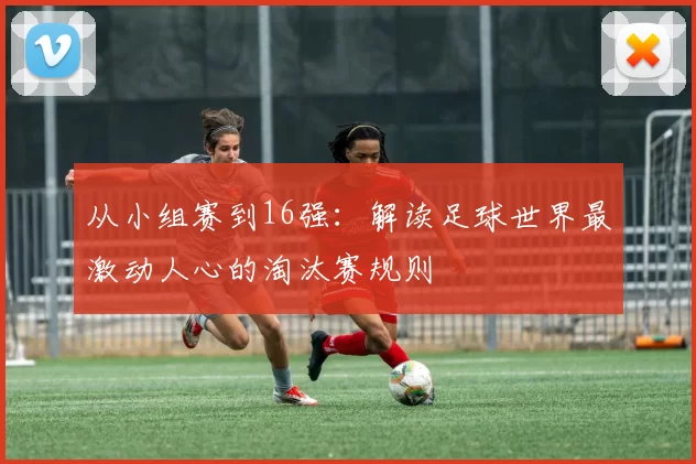 从小组赛到16强:解读足球世界最激动人心的淘汰赛规则