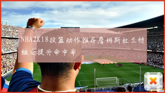 NBA2K18投篮动作推荐詹姆斯杜兰特组合提升命中率