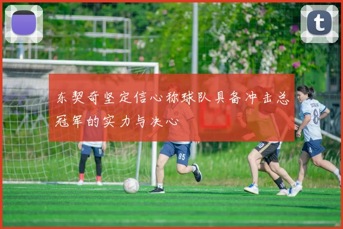 东契奇坚定信心称球队具备冲击总冠军的实力与决心