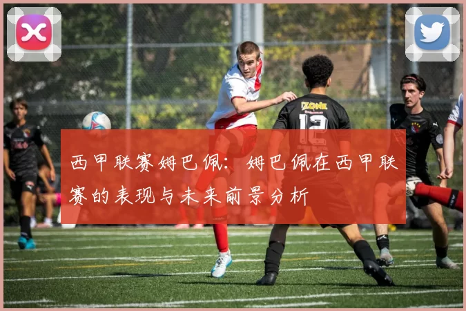 西甲联赛姆巴佩：姆巴佩在西甲联赛的表现与未来前景分析