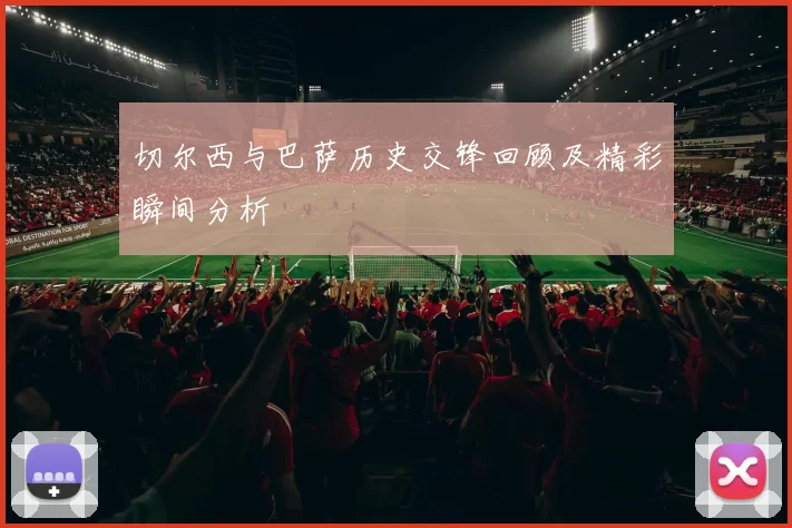 切尔西与巴萨历史交锋回顾及精彩瞬间分析