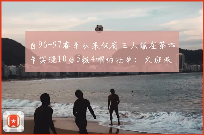 自96-97赛季以来仅有三人能在第四节实现10分5板4帽的壮举:文班浓眉伍德