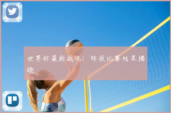 世界杯最新战况:昨夜比赛结果揭晓