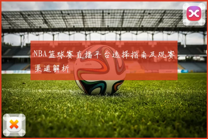 NBA篮球赛直播平台选择指南及观赛渠道解析