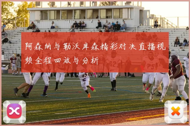 阿森纳与勒沃库森精彩对决直播视频全程回放与分析