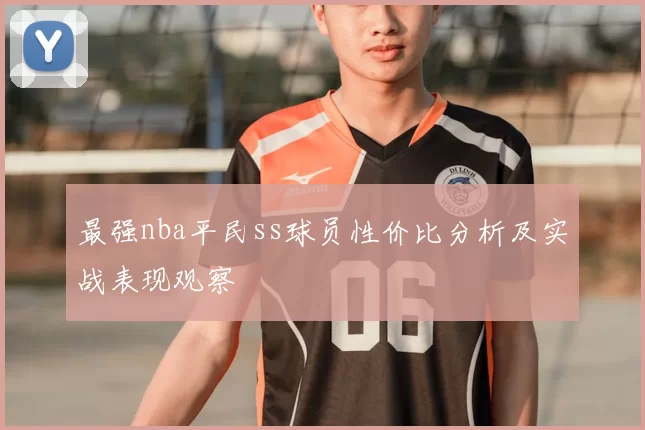 最强nba平民ss球员性价比分析及实战表现观察