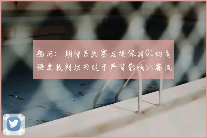 船记:期待系列赛后续保持G1的高强度裁判切勿过于严苛影响比赛流畅性