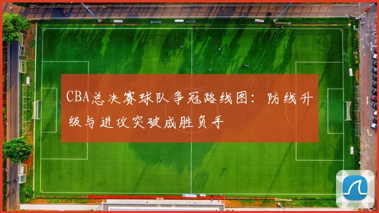 CBA总决赛球队争冠路线图：防线升级与进攻突破成胜负手