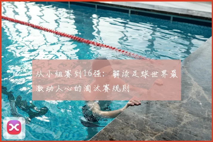 从小组赛到16强:解读足球世界最激动人心的淘汰赛规则