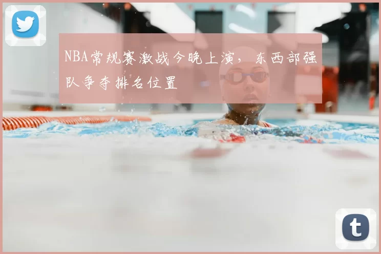 NBA常规赛激战今晚上演,东西部强队争夺排名位置