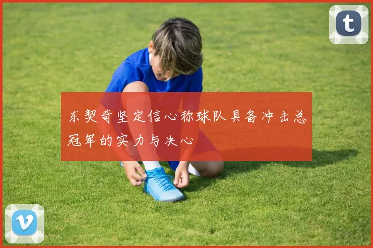 东契奇坚定信心称球队具备冲击总冠军的实力与决心