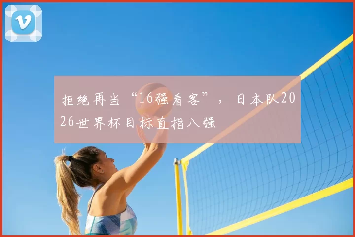 拒绝再当“16强看客”,日本队2026世界杯目标直指八强