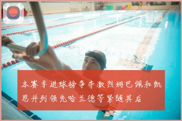 本赛季进球榜争夺激烈姆巴佩和凯恩并列领先哈兰德等紧随其后