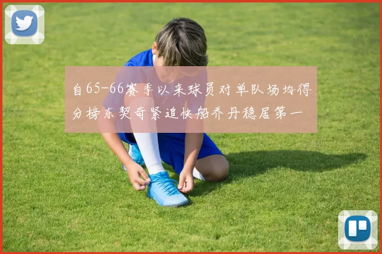 自65-66赛季以来球员对单队场均得分榜东契奇紧追快船乔丹稳居第一