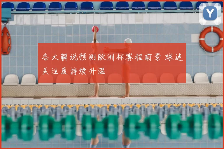 各大解说预测欧洲杯赛程前景 球迷关注度持续升温