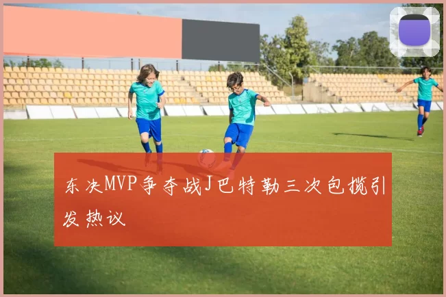 东决MVP争夺战J巴特勒三次包揽引发热议
