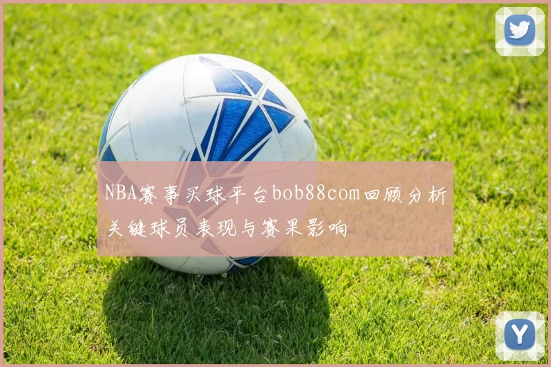 NBA赛事买球平台bob88com回顾分析关键球员表现与赛果影响