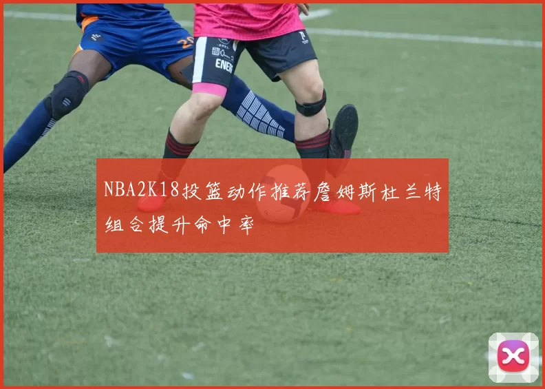 NBA2K18投篮动作推荐詹姆斯杜兰特组合提升命中率
