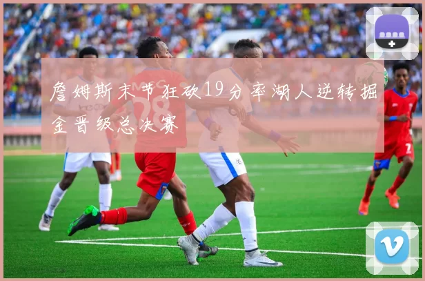 詹姆斯末节狂砍19分率湖人逆转掘金晋级总决赛