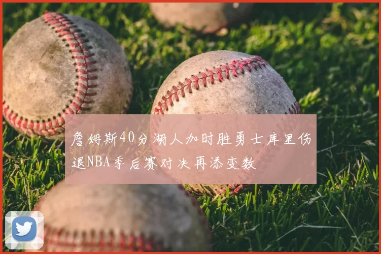 詹姆斯40分湖人加时胜勇士库里伤退NBA季后赛对决再添变数