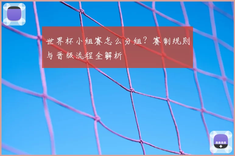 世界杯小组赛怎么分组？赛制规则与晋级流程全解析