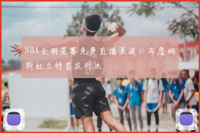 NBA全明星赛免费直播渠道公布詹姆斯杜兰特首发对决